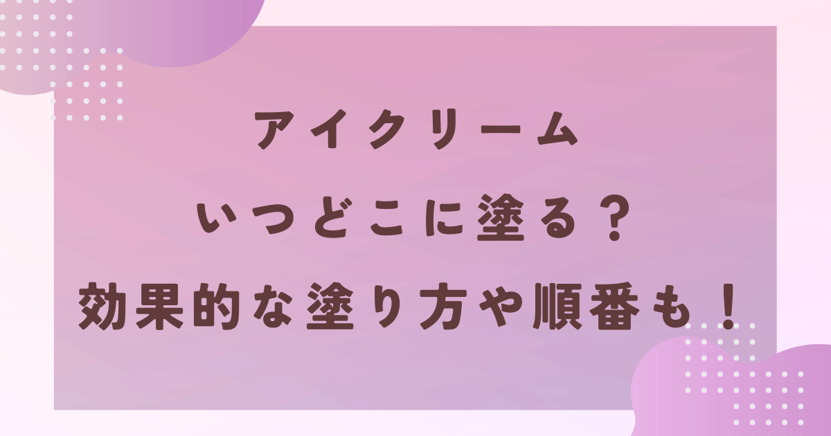 アイクリームいつどこに塗る？効果的な塗り方や順番も徹底調査！