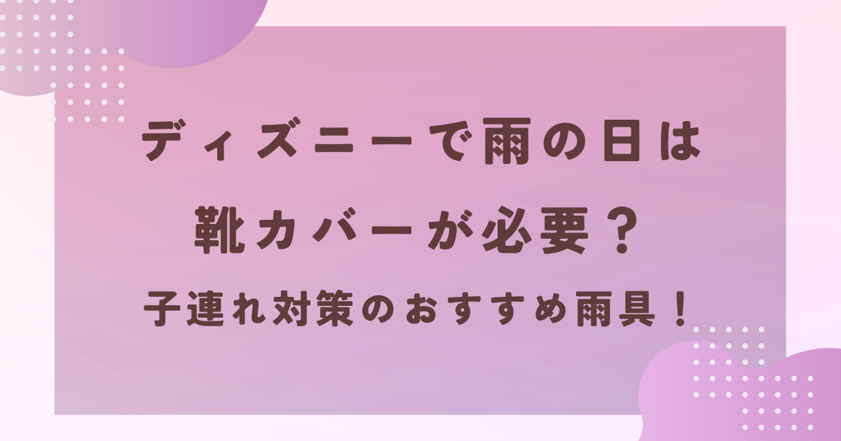 ディズニーで雨の日は靴カバーが必要？子連れ対策のおすすめ雨具！