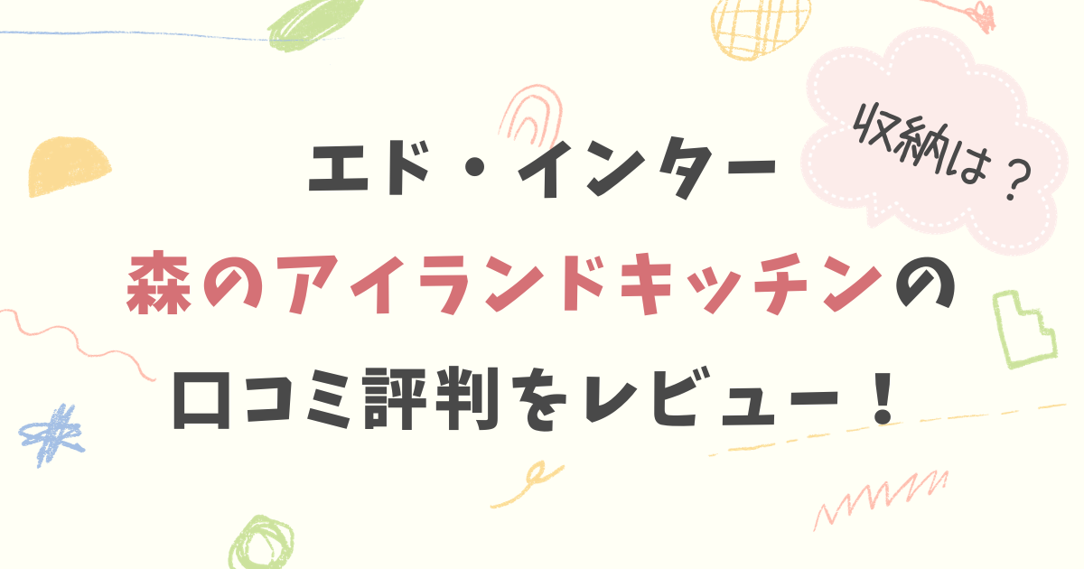 エドインター森のアイランドキッチンの口コミ評判をレビュー！収納はどうする？