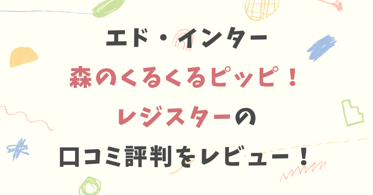 エドインター森のくるくるピッピレジスターの口コミ評判をレビュー！