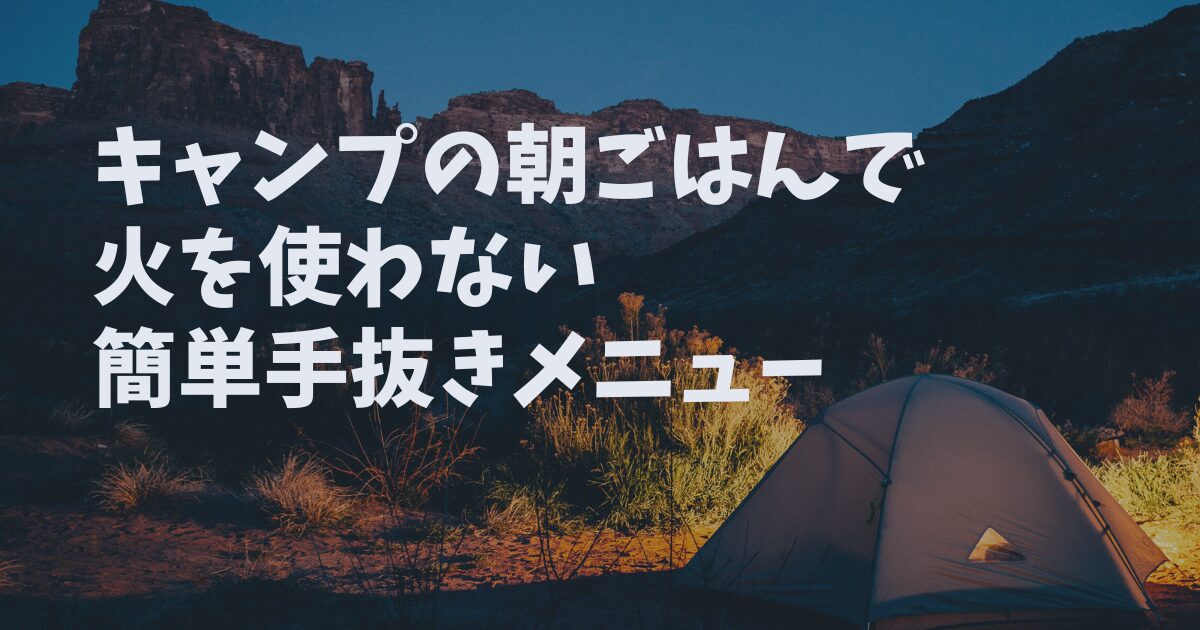 キャンプの朝ごはんで火を使わない簡単手抜きメニューは？初心者さんにも！