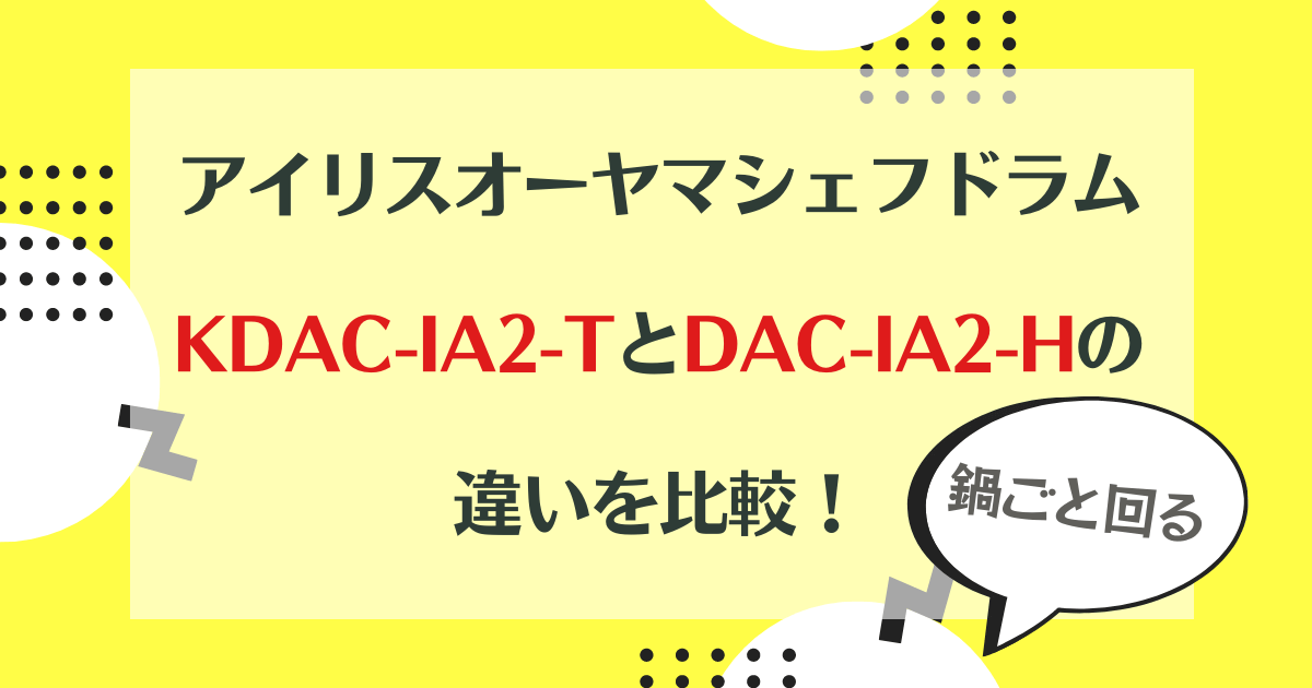 アイリスオーヤマシェフドラムKDAC-IA2-TとDAC-IA2-Hの違いを比較！どっちがおすすめ？