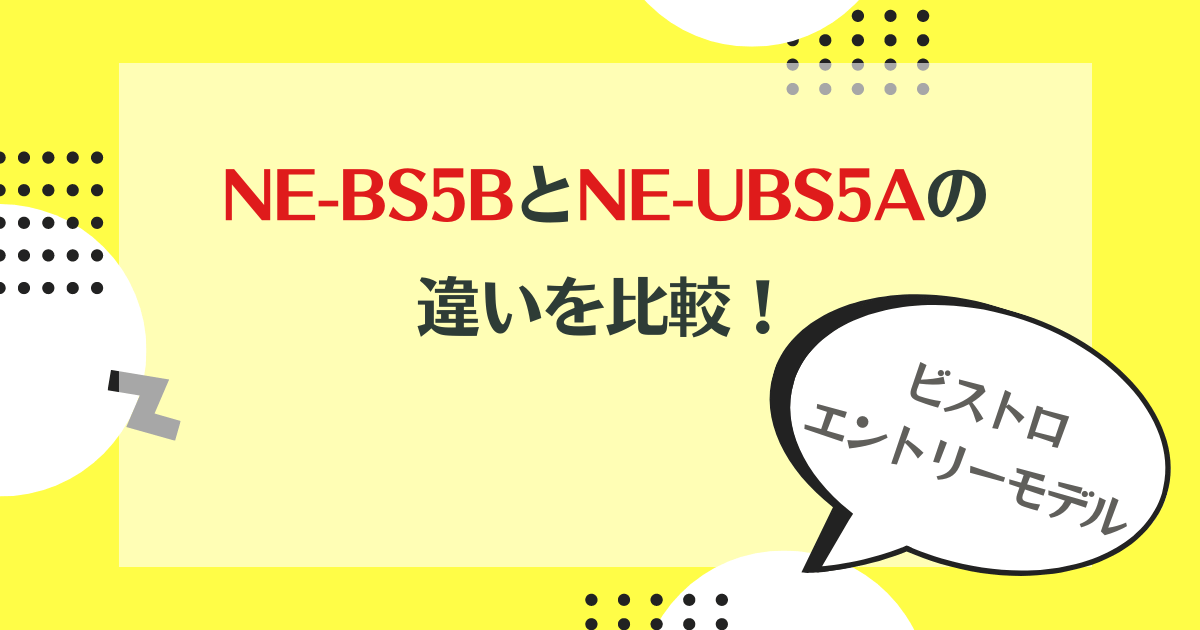 NE-BS5BとNE-UBS5Aの違いを比較！ビストロエントリーモデルどっちがおすすめ？